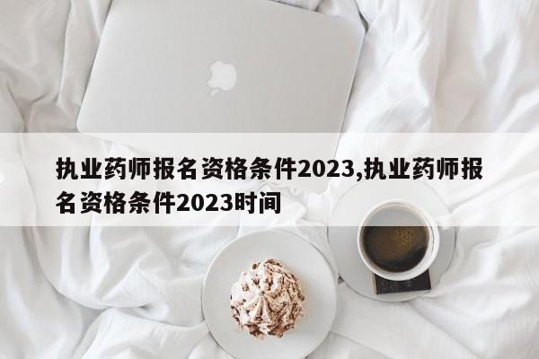 执业药师报名资格条件2023,执业药师报名资格条件2023时间