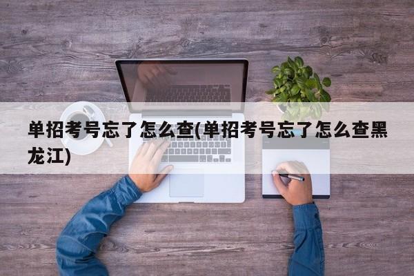 单招考号忘了怎么查(单招考号忘了怎么查黑龙江)