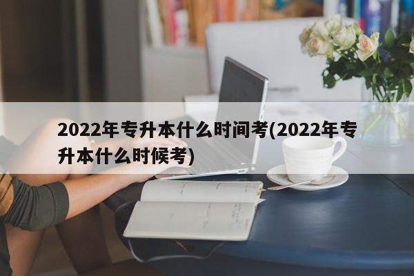 2022年专升本什么时间考(2022年专升本什么时候考)