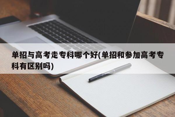 单招与高考走专科哪个好(单招和参加高考专科有区别吗)