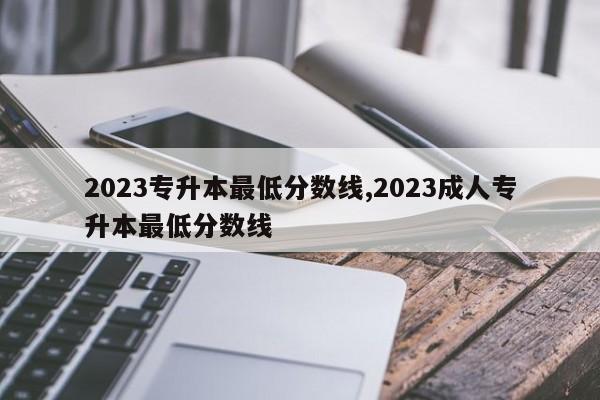 2023专升本最低分数线,2023成人专升本最低分数线