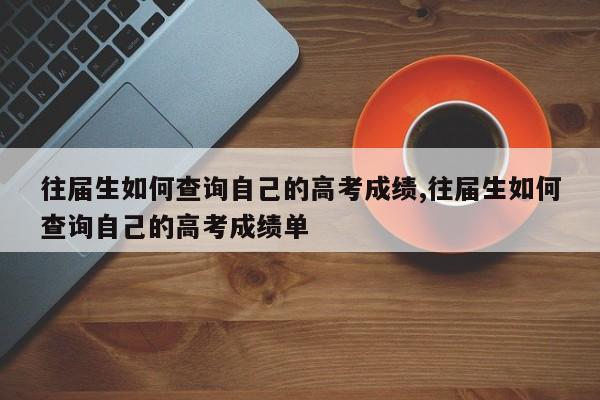 往届生如何查询自己的高考成绩,往届生如何查询自己的高考成绩单