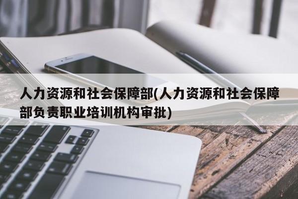 人力资源和社会保障部(人力资源和社会保障部负责职业培训机构审批)