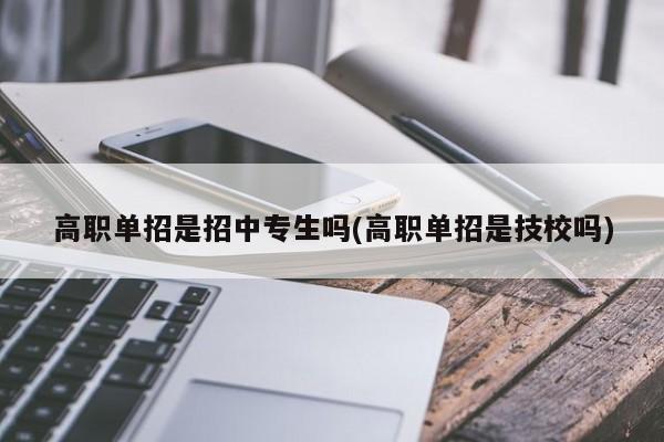 高职单招是招中专生吗(高职单招是技校吗)