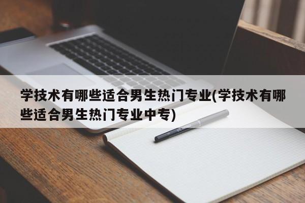学技术有哪些适合男生热门专业(学技术有哪些适合男生热门专业中专)