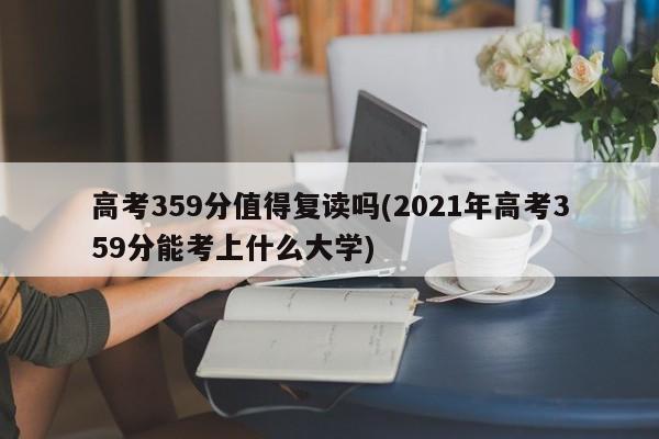 高考359分值得复读吗(2021年高考359分能考上什么大学)