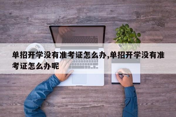单招开学没有准考证怎么办,单招开学没有准考证怎么办呢