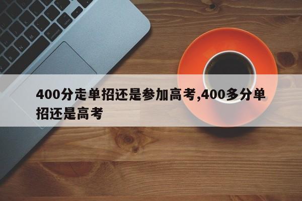 400分走单招还是参加高考,400多分单招还是高考