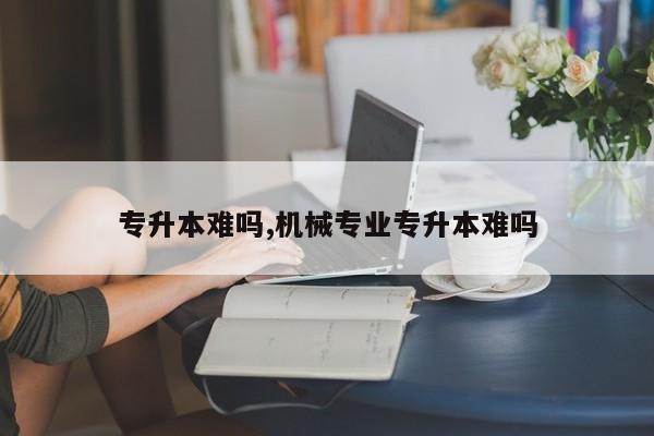 专升本难吗,机械专业专升本难吗