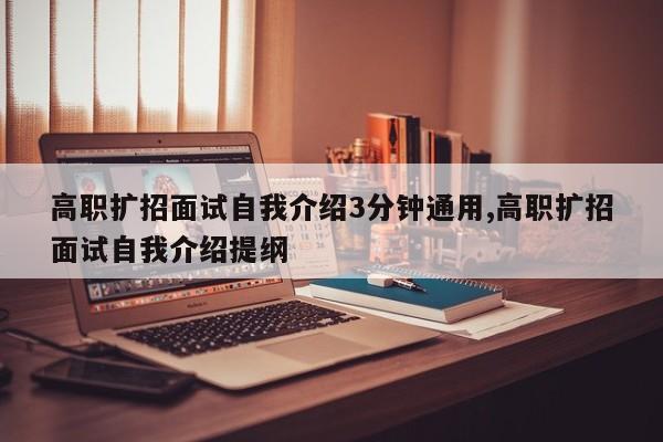 高职扩招面试自我介绍3分钟通用,高职扩招面试自我介绍提纲
