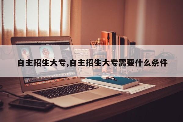 自主招生大专,自主招生大专需要什么条件