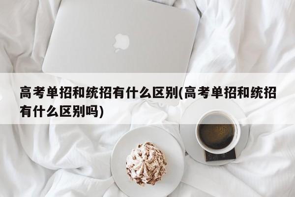 高考单招和统招有什么区别(高考单招和统招有什么区别吗)