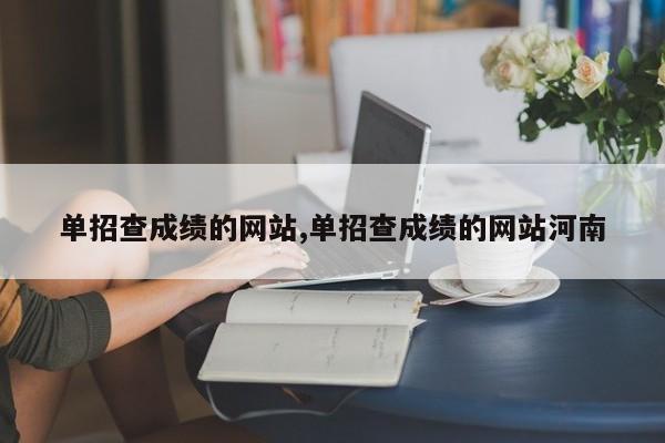 单招查成绩的网站,单招查成绩的网站河南