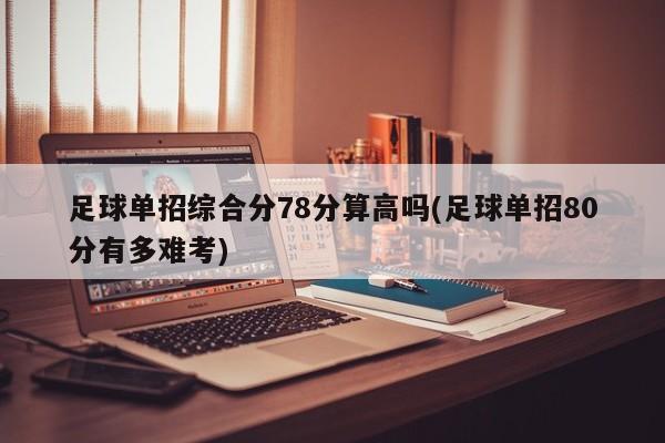 足球单招综合分78分算高吗(足球单招80分有多难考)