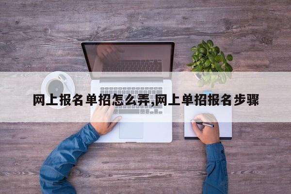 网上报名单招怎么弄,网上单招报名步骤