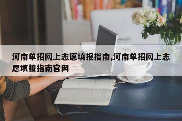 河南单招网上志愿填报指南,河南单招网上志愿填报指南官网