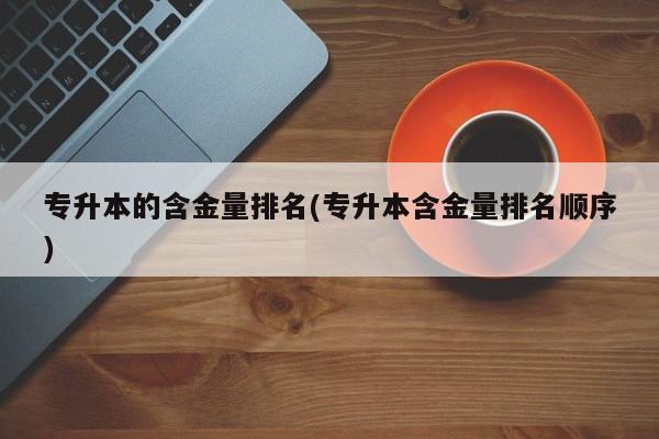 专升本的含金量排名(专升本含金量排名顺序)