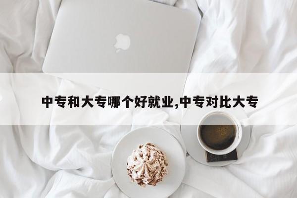 中专和大专哪个好就业,中专对比大专