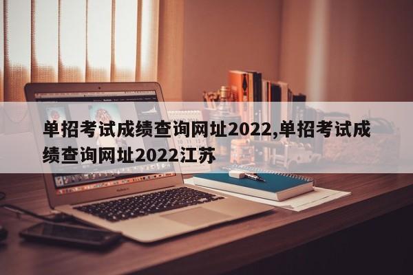 单招考试成绩查询网址2022,单招考试成绩查询网址2022江苏
