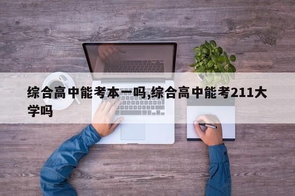 综合高中能考本一吗,综合高中能考211大学吗 第1张