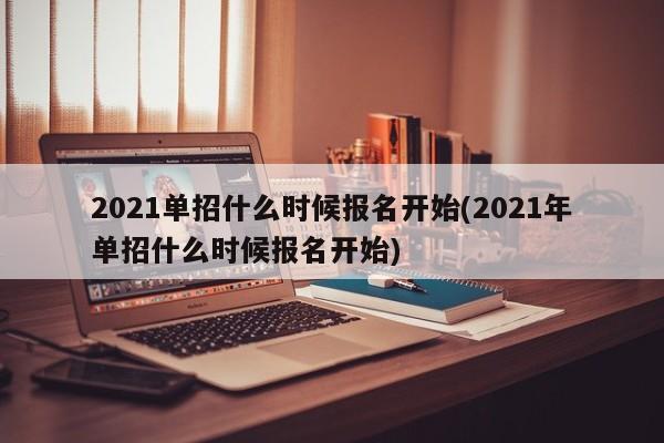 2021单招什么时候报名开始(2021年单招什么时候报名开始)