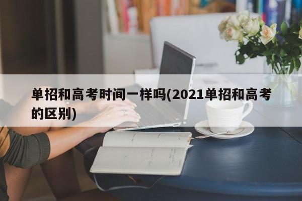 单招和高考时间一样吗(2021单招和高考的区别)