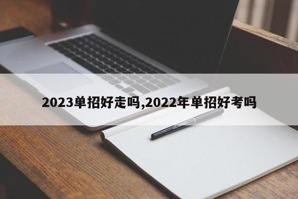 2023单招好走吗,2022年单招好考吗