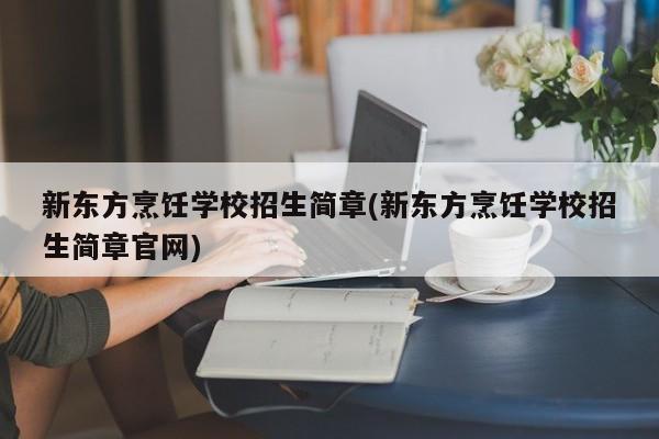 新东方烹饪学校招生简章(新东方烹饪学校招生简章官网)