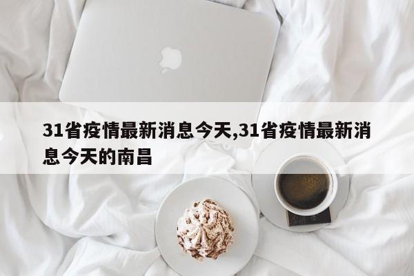 31省疫情最新消息今天,31省疫情最新消息今天的南昌