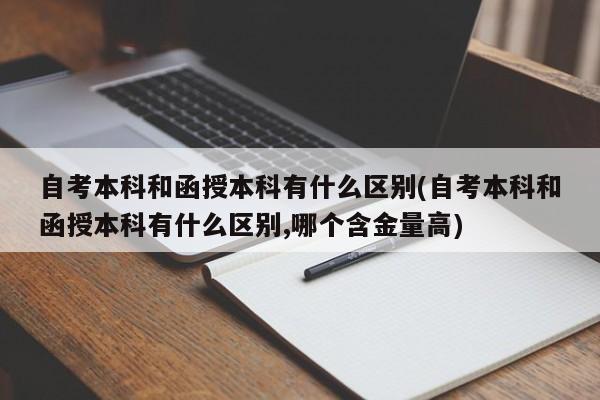 自考本科和函授本科有什么区别(自考本科和函授本科有什么区别,哪个含金量高)