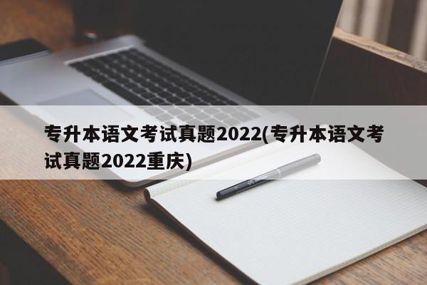 专升本语文考试真题2022(专升本语文考试真题2022重庆)