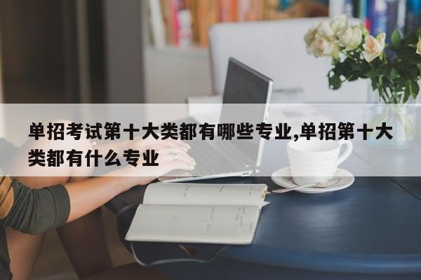 单招考试第十大类都有哪些专业,单招第十大类都有什么专业