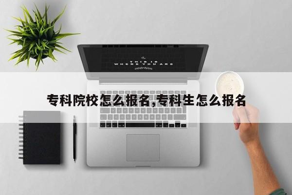 专科院校怎么报名,专科生怎么报名