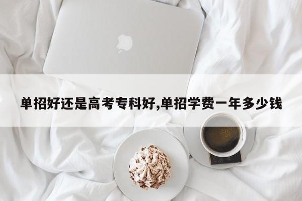 单招好还是高考专科好,单招学费一年多少钱