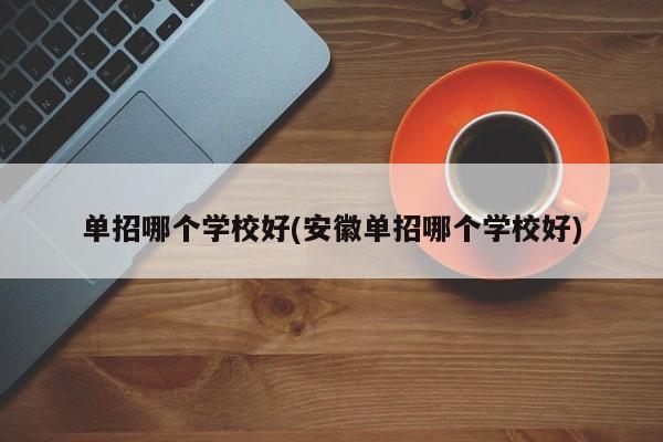 单招哪个学校好(安徽单招哪个学校好)