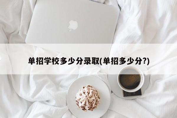 单招学校多少分录取(单招多少分?) 第1张