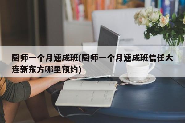 厨师一个月速成班(厨师一个月速成班信任大连新东方哪里预约)