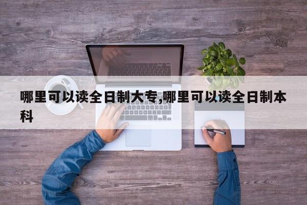 哪里可以读全日制大专,哪里可以读全日制本科