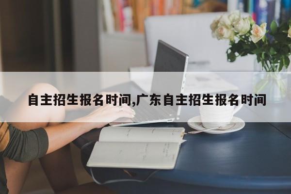 自主招生报名时间,广东自主招生报名时间