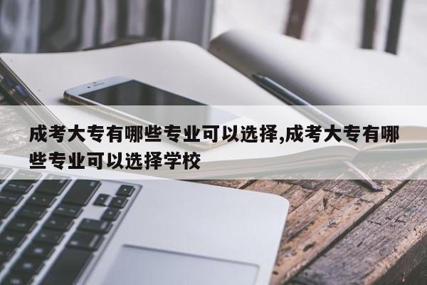 成考大专有哪些专业可以选择,成考大专有哪些专业可以选择学校