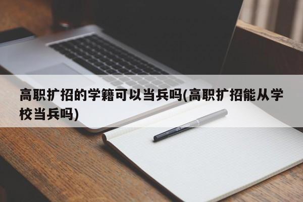 高职扩招的学籍可以当兵吗(高职扩招能从学校当兵吗)