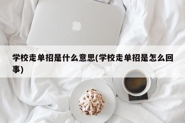 学校走单招是什么意思(学校走单招是怎么回事)