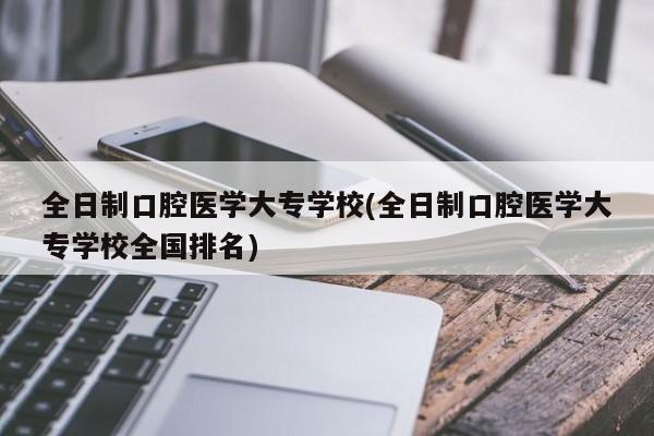 全日制口腔医学大专学校(全日制口腔医学大专学校全国排名)