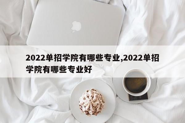 2022单招学院有哪些专业,2022单招学院有哪些专业好