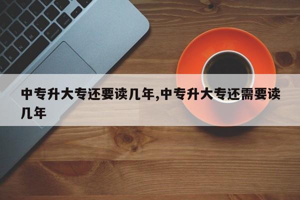 中专升大专还要读几年,中专升大专还需要读几年
