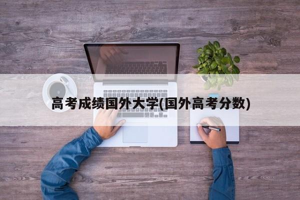 高考成绩国外大学(国外高考分数)