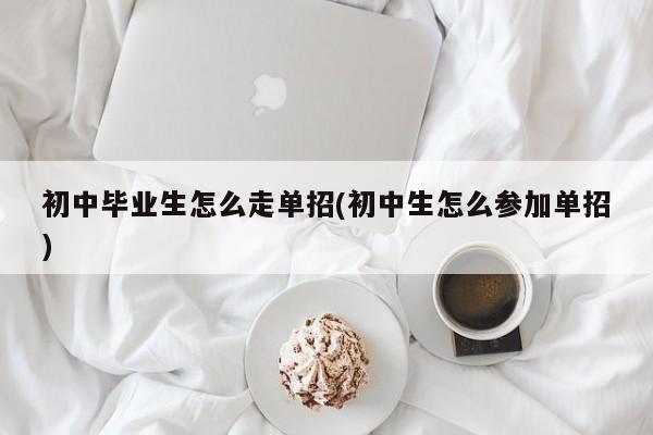 初中毕业生怎么走单招(初中生怎么参加单招)