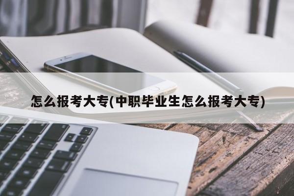 怎么报考大专(中职毕业生怎么报考大专)