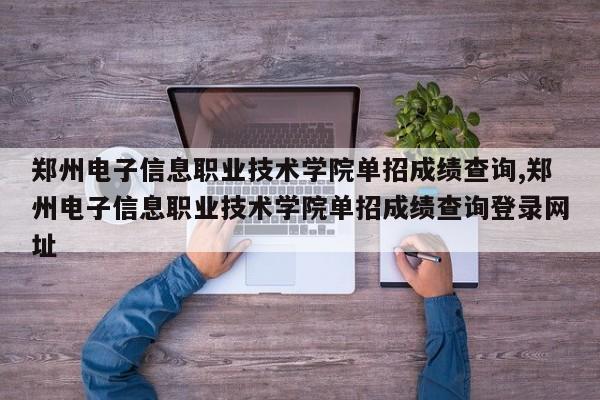 郑州电子信息职业技术学院单招成绩查询,郑州电子信息职业技术学院单招成绩查询登录网址