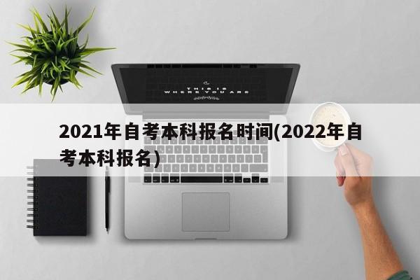 2021年自考本科报名时间(2022年自考本科报名)